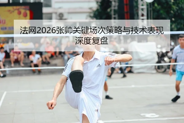 法网2026张帅关键场次策略与技术表现深度复盘